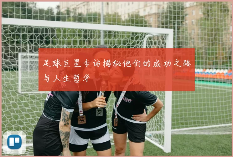 足球巨星专访揭秘他们的成功之路与人生哲学