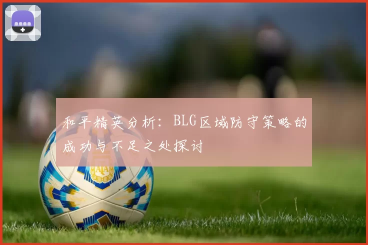 和平精英分析：BLG区域防守策略的成功与不足之处探讨