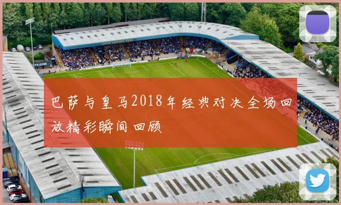 巴萨与皇马2018年经典对决全场回放精彩瞬间回顾