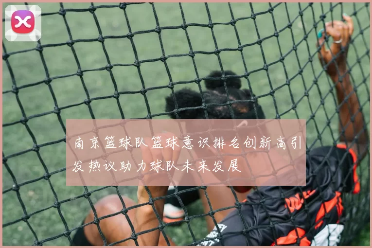 南京篮球队篮球意识排名创新高引发热议助力球队未来发展