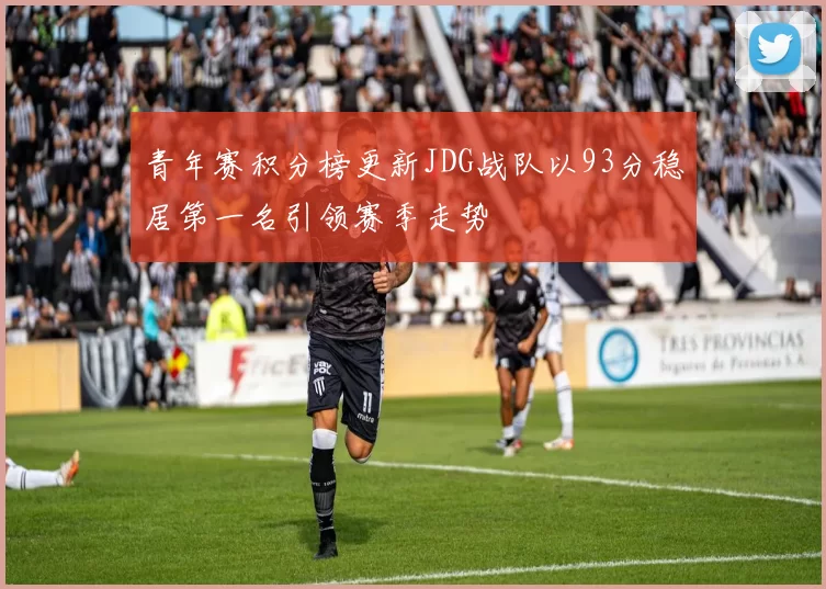 青年赛积分榜更新JDG战队以93分稳居第一名引领赛季走势