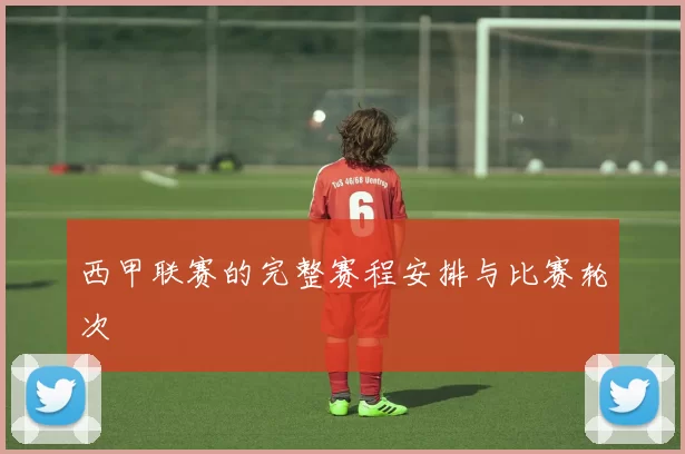 西甲联赛的完整赛程安排与比赛轮次