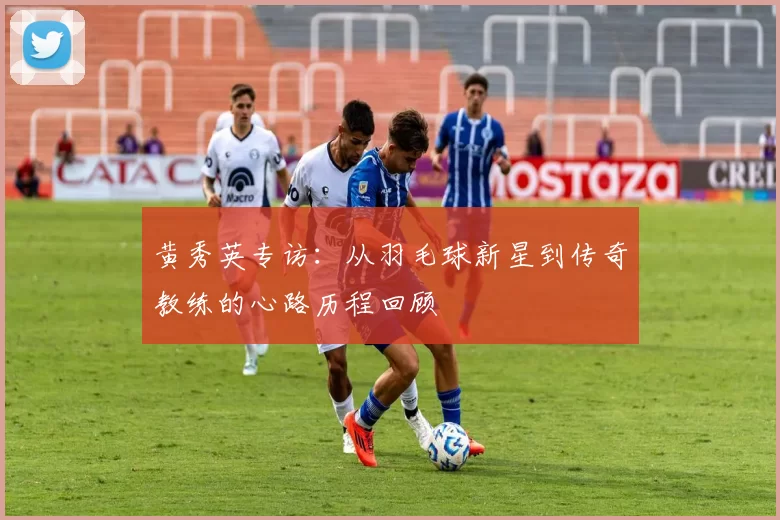 黄秀英专访：从羽毛球新星到传奇教练的心路历程回顾
