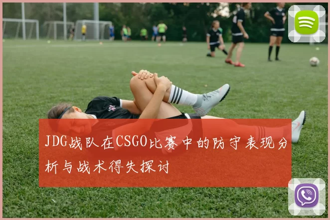 JDG战队在CSGO比赛中的防守表现分析与战术得失探讨