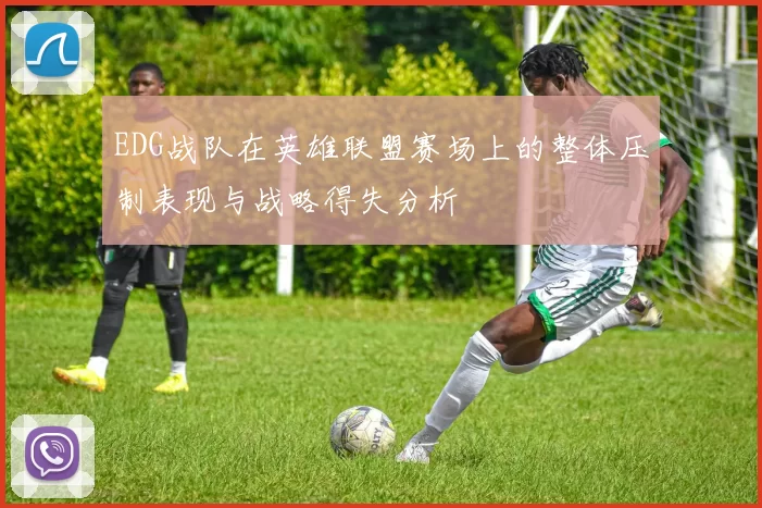 EDG战队在英雄联盟赛场上的整体压制表现与战略得失分析