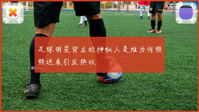 足球明星背后的神秘人是谁为何频频送表引发热议