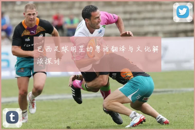 巴西足球明星的粤语翻译与文化解读探讨