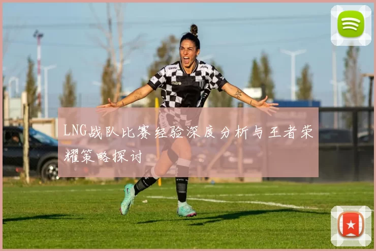 LNG战队比赛经验深度分析与王者荣耀策略探讨