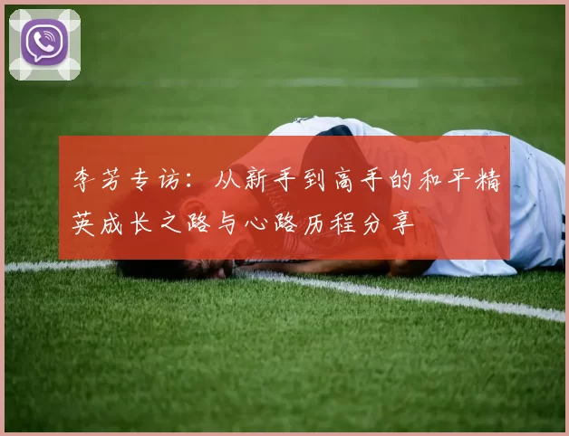 李芳专访：从新手到高手的和平精英成长之路与心路历程分享
