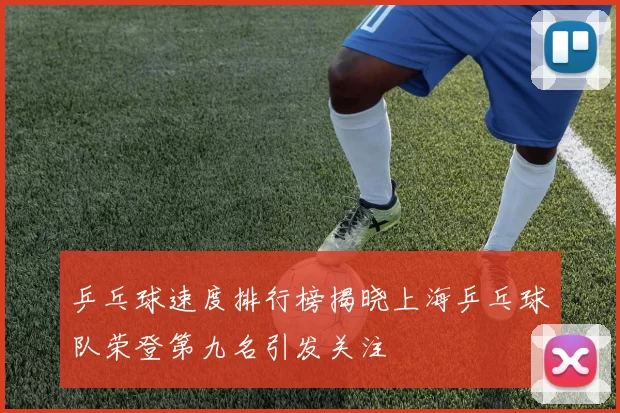 乒乓球速度排行榜揭晓上海乒乓球队荣登第九名引发关注
