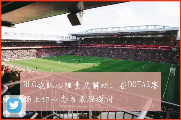 BLG战队心理素质解析：在DOTA2赛场上的心态与表现探讨