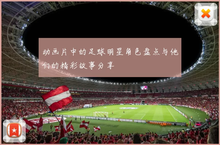 动画片中的足球明星角色盘点与他们的精彩故事分享