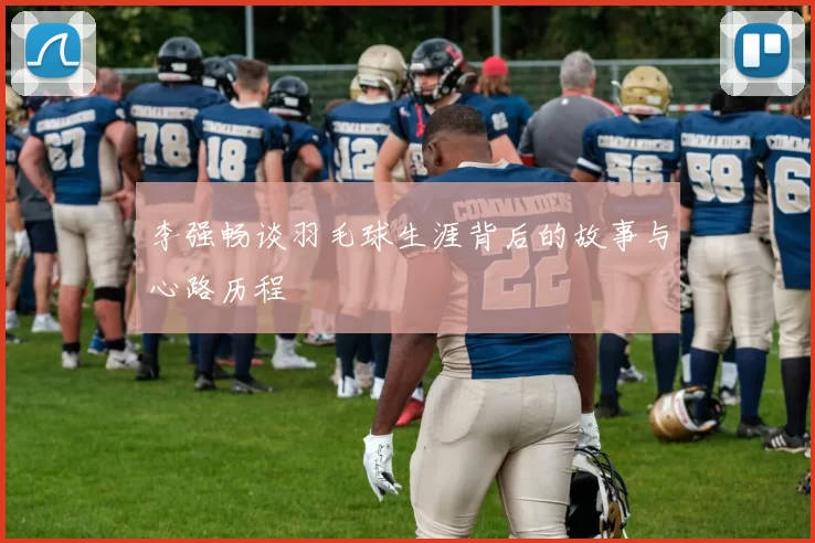 李强畅谈羽毛球生涯背后的故事与心路历程