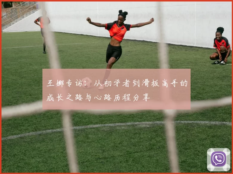 王娜专访：从初学者到滑板高手的成长之路与心路历程分享