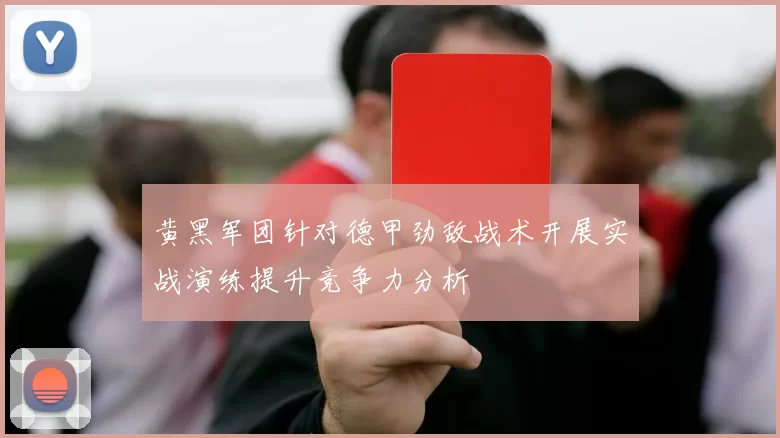黄黑军团针对德甲劲敌战术开展实战演练提升竞争力分析