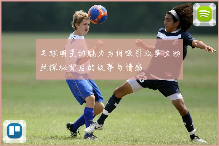 足球明星的魅力为何吸引众多女粉丝探秘背后的故事与情感