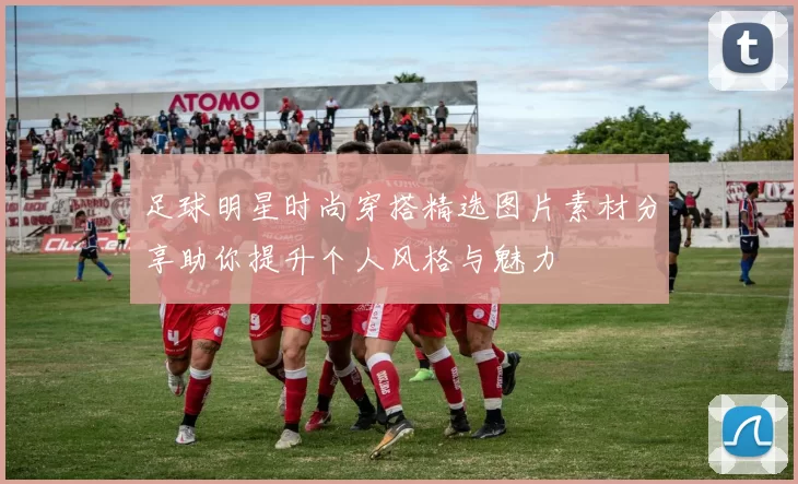足球明星时尚穿搭精选图片素材分享助你提升个人风格与魅力