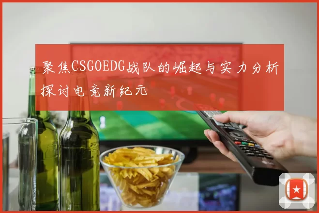 聚焦CSGOEDG战队的崛起与实力分析探讨电竞新纪元
