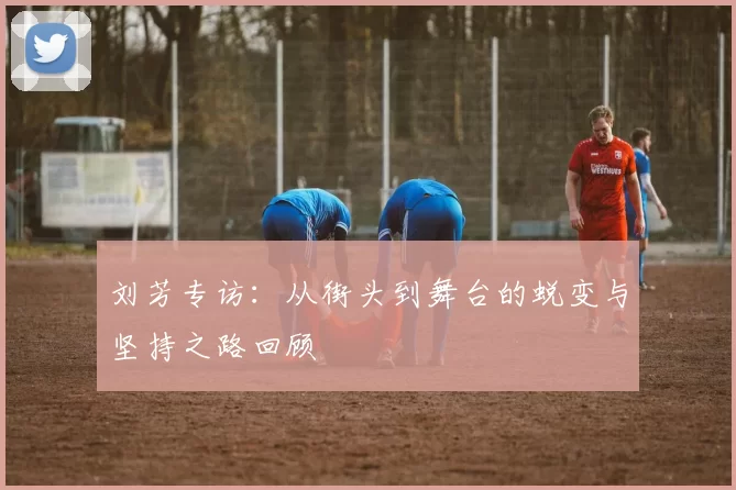 刘芳专访：从街头到舞台的蜕变与坚持之路回顾
