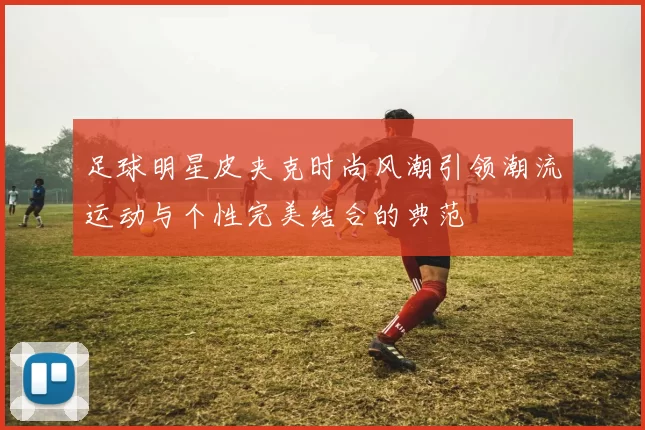 足球明星皮夹克时尚风潮引领潮流运动与个性完美结合的典范