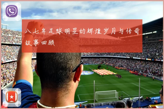 八七年足球明星的辉煌岁月与传奇故事回顾