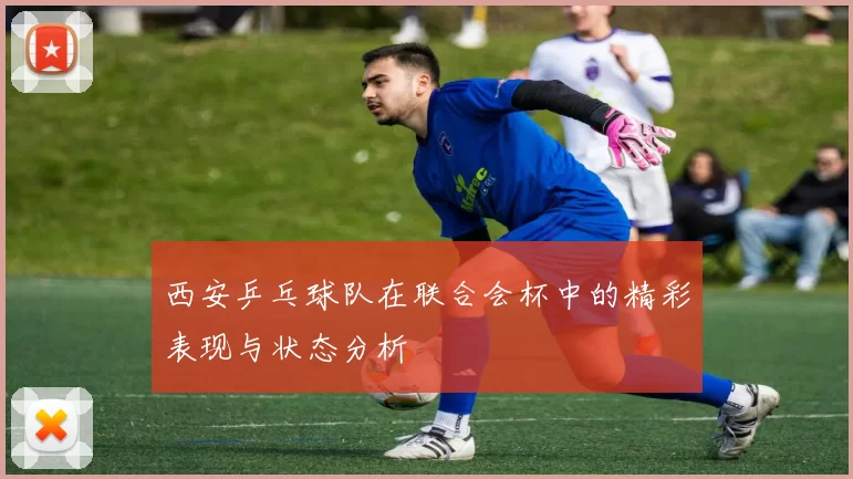 西安乒乓球队在联合会杯中的精彩表现与状态分析