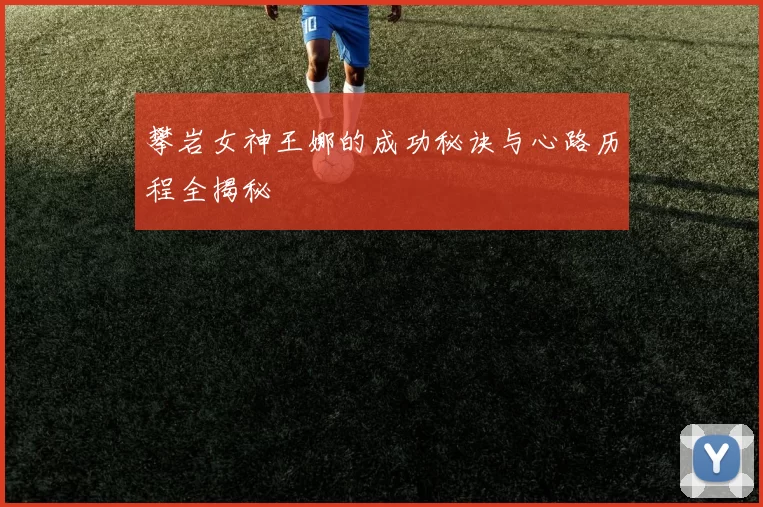攀岩女神王娜的成功秘诀与心路历程全揭秘