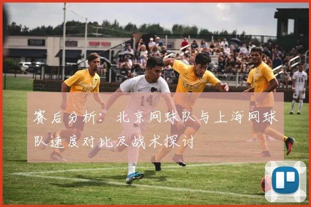赛后分析：北京网球队与上海网球队速度对比及战术探讨