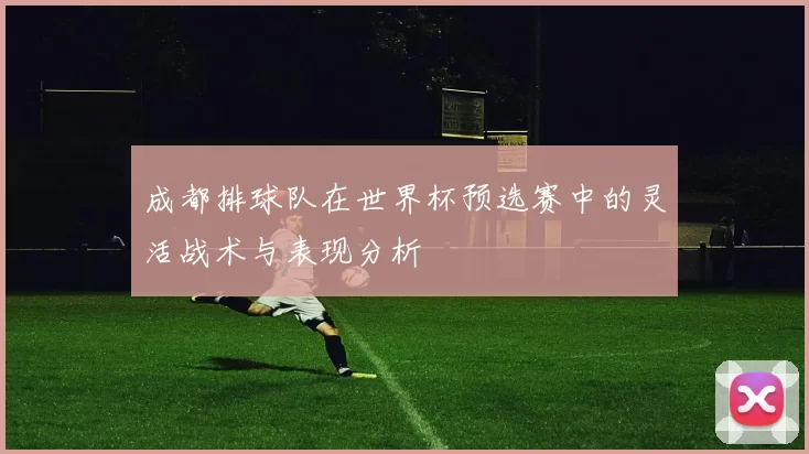 成都排球队在世界杯预选赛中的灵活战术与表现分析