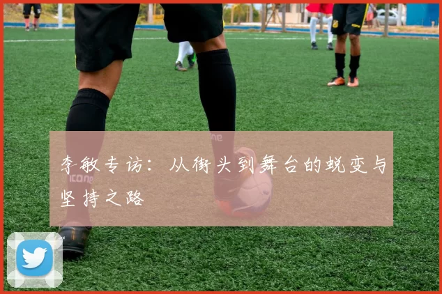 李敏专访：从街头到舞台的蜕变与坚持之路
