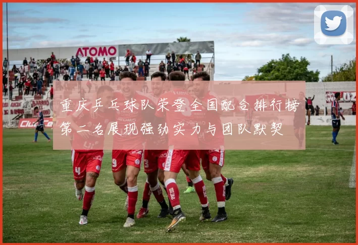 重庆乒乓球队荣登全国配合排行榜第二名展现强劲实力与团队默契