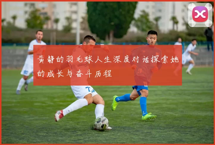 黄静的羽毛球人生深度对话探索她的成长与奋斗历程