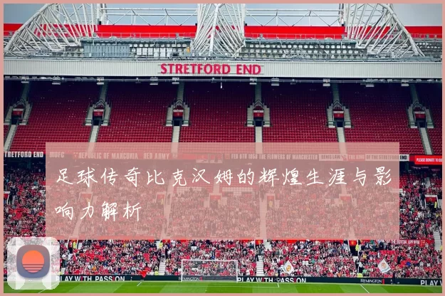 足球传奇比克汉姆的辉煌生涯与影响力解析