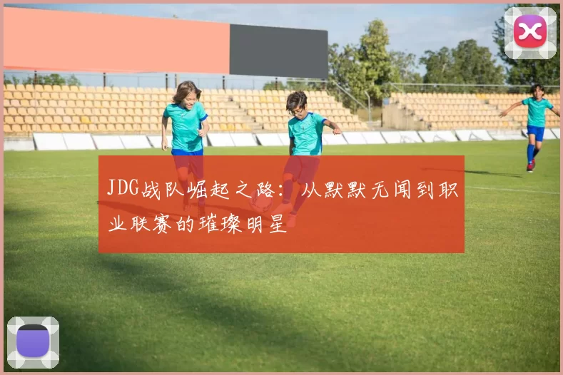 JDG战队崛起之路：从默默无闻到职业联赛的璀璨明星