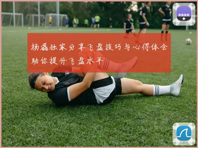 杨磊独家分享飞盘技巧与心得体会助你提升飞盘水平