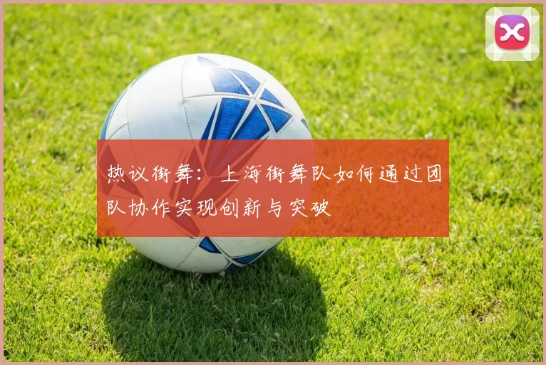 热议街舞：上海街舞队如何通过团队协作实现创新与突破
