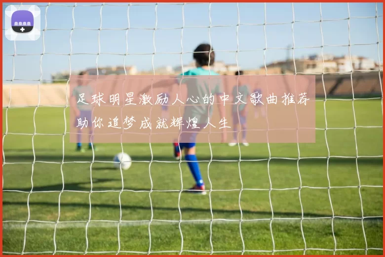 足球明星激励人心的中文歌曲推荐助你追梦成就辉煌人生