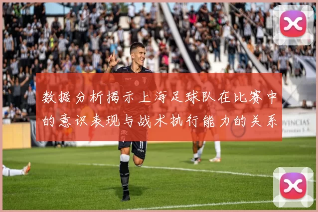 数据分析揭示上海足球队在比赛中的意识表现与战术执行能力的关系