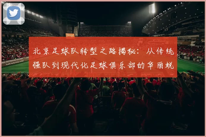 北京足球队转型之路揭秘：从传统强队到现代化足球俱乐部的华丽蜕变