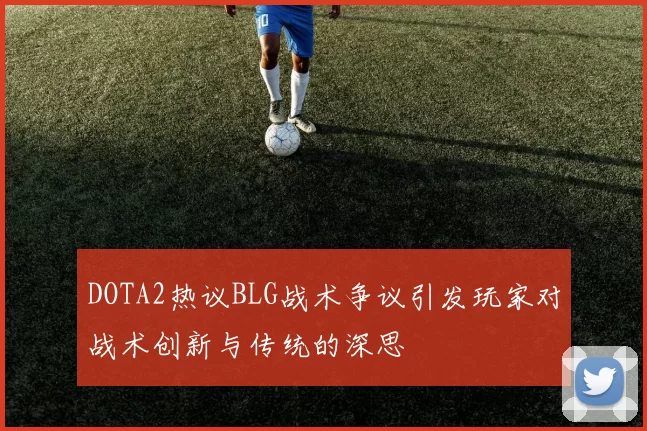 DOTA2热议BLG战术争议引发玩家对战术创新与传统的深思