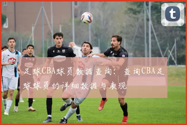 足球CBA球员数据查询：查询CBA足球球员的详细数据与表现
