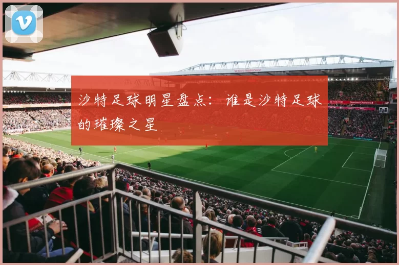 沙特足球明星盘点：谁是沙特足球的璀璨之星